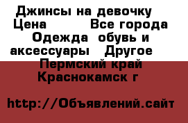 Джинсы на девочку  › Цена ­ 450 - Все города Одежда, обувь и аксессуары » Другое   . Пермский край,Краснокамск г.